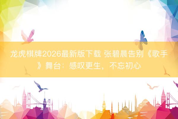 龙虎棋牌2026最新版下载 张碧晨告别《歌手》舞台：感叹更生，不忘初心