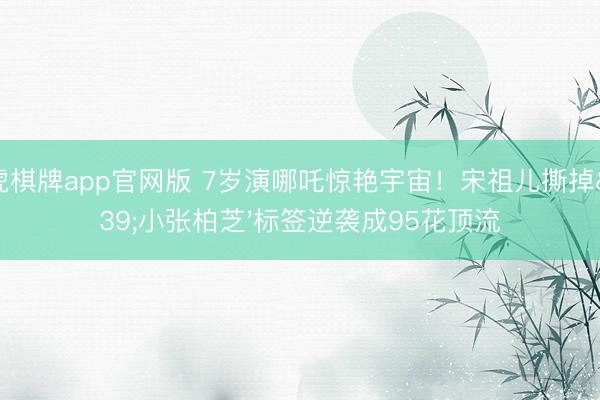 龙虎棋牌app官网版 7岁演哪吒惊艳宇宙！宋祖儿撕掉'小张柏芝'标签逆袭成95花顶流