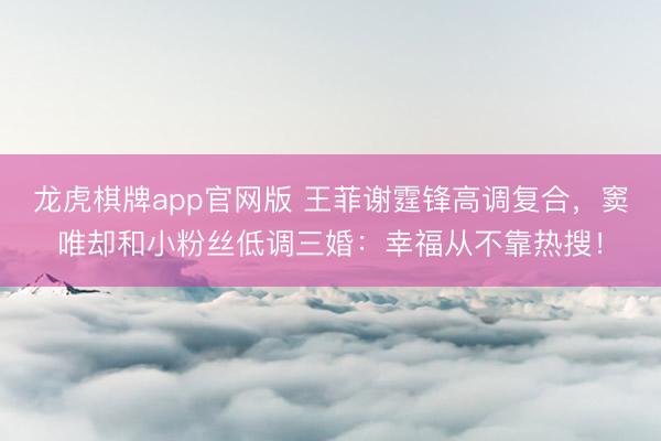 龙虎棋牌app官网版 王菲谢霆锋高调复合，窦唯却和小粉丝低调三婚：幸福从不靠热搜！