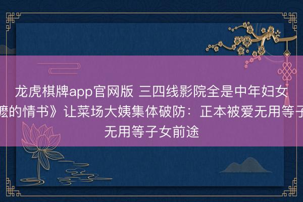 龙虎棋牌app官网版 三四线影院全是中年妇女!《阿嬷的情书》让菜场大姨集体破防:正本被爱无用等子女前途