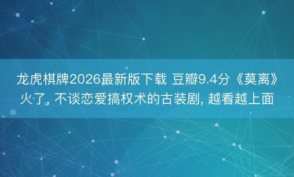 龙虎棋牌2026最新版下载 豆瓣9.4分《莫离》火了， 不谈恋爱搞权术的古装剧， 越看越上面