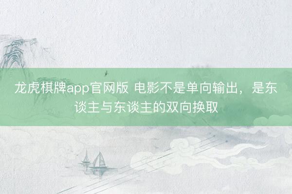 龙虎棋牌app官网版 电影不是单向输出，是东谈主与东谈主的双向换取