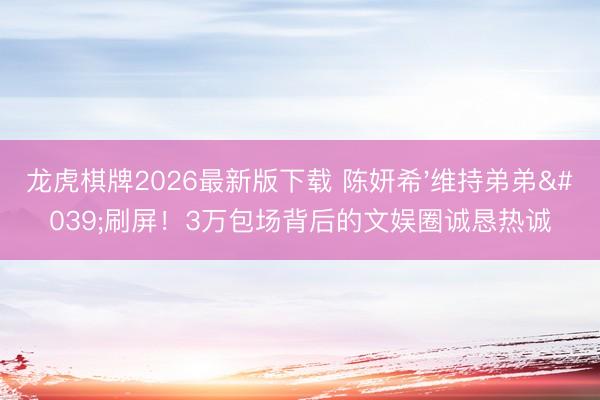 龙虎棋牌2026最新版下载 陈妍希'维持弟弟'刷屏！3万包场背后的文娱圈诚恳热诚