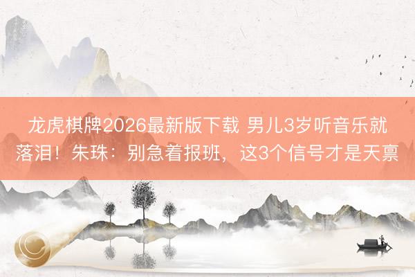 龙虎棋牌2026最新版下载 男儿3岁听音乐就落泪！朱珠：别急着报班，这3个信号才是天禀