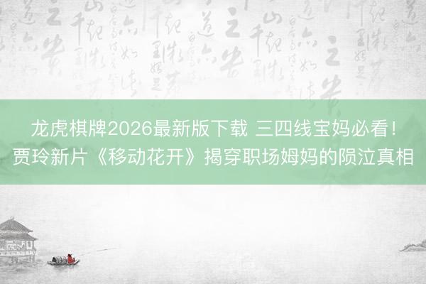 龙虎棋牌2026最新版下载 三四线宝妈必看！贾玲新片《移动花开》揭穿职场姆妈的陨泣真相