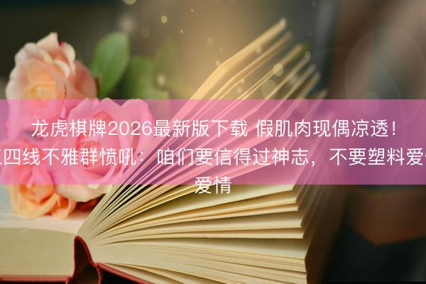 龙虎棋牌2026最新版下载 假肌肉现偶凉透!三四线不雅群愤吼:咱们要信得过神志,不要塑料爱情
