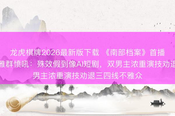 龙虎棋牌2026最新版下载 《南部档案》首播差评炸锅！不雅群愤吼：殊效假到像AI短剧，双男主浓重演技劝退三四线不雅众