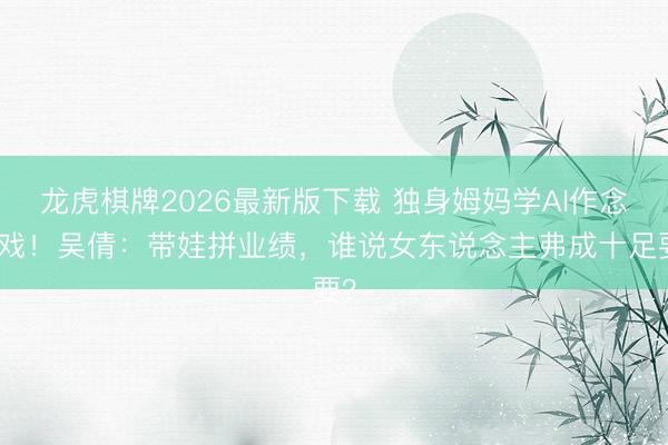 龙虎棋牌2026最新版下载 独身姆妈学AI作念游戏!吴倩:带娃拼业绩,谁说女东说念主弗成十足要?