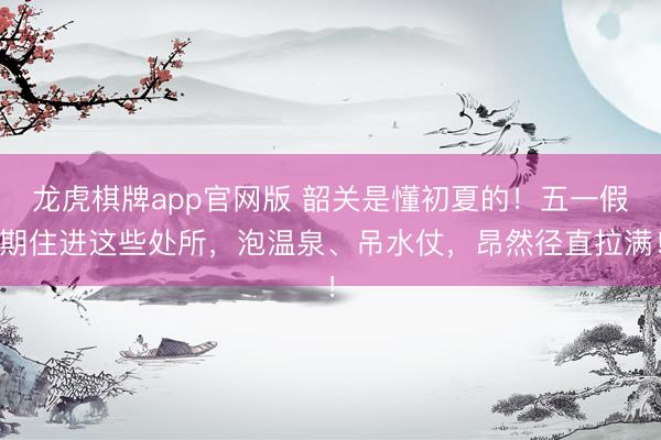龙虎棋牌app官网版 韶关是懂初夏的！五一假期住进这些处所，泡温泉、吊水仗，昂然径直拉满！