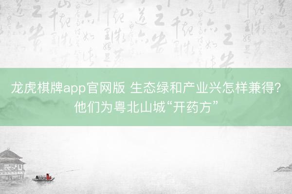龙虎棋牌app官网版 生态绿和产业兴怎样兼得？他们为粤北山城“开药方”