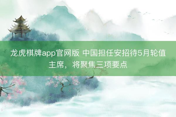 龙虎棋牌app官网版 中国担任安招待5月轮值主席，将聚焦三项要点