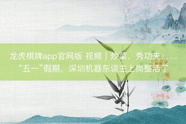 龙虎棋牌app官网版 视频｜炒菜、秀功夫……“五一”假期，深圳机器东谈主上岗整活了
