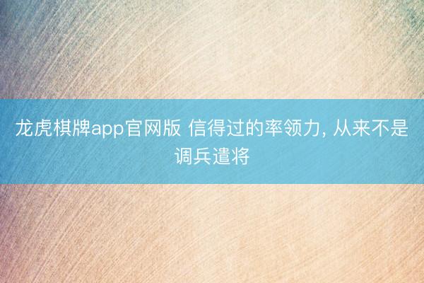 龙虎棋牌app官网版 信得过的率领力, 从来不是调兵遣将