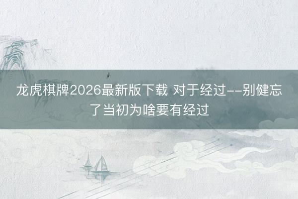 龙虎棋牌2026最新版下载 对于经过--别健忘了当初为啥要有经过