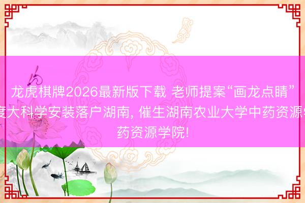龙虎棋牌2026最新版下载 老师提案“画龙点睛”: 国度大科学安装落户湖南， 催生湖南农业大学中药资源学院!