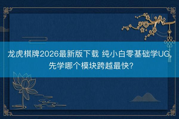 龙虎棋牌2026最新版下载 纯小白零基础学UG， 先学哪个模块跨越最快?