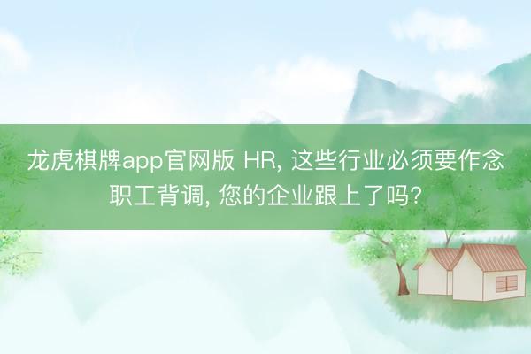 龙虎棋牌app官网版 HR， 这些行业必须要作念职工背调， 您的企业跟上了吗?