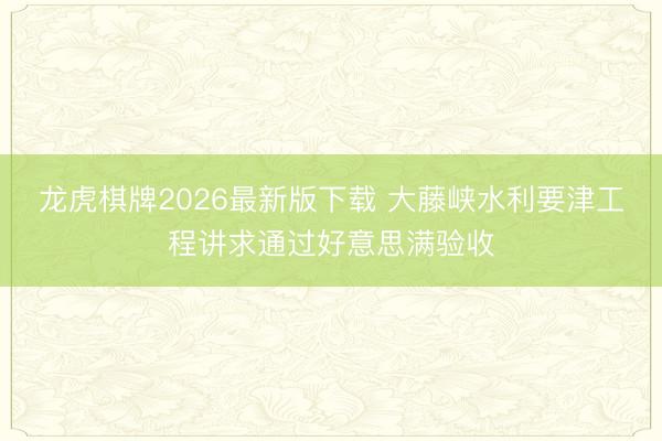 龙虎棋牌2026最新版下载 大藤峡水利要津工程讲求通过好意思满验收