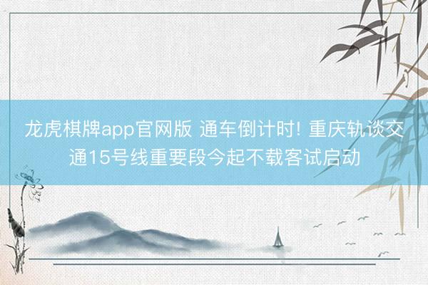 龙虎棋牌app官网版 通车倒计时! 重庆轨谈交通15号线重要段今起不载客试启动