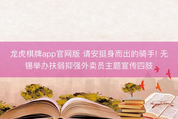 龙虎棋牌app官网版 请安挺身而出的骑手! 无锡举办扶弱抑强外卖员主题宣传四肢