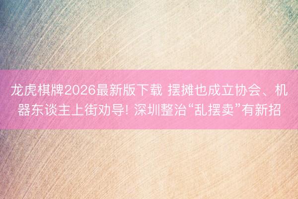 龙虎棋牌2026最新版下载 摆摊也成立协会、机器东谈主上街劝导! 深圳整治“乱摆卖”有新招
