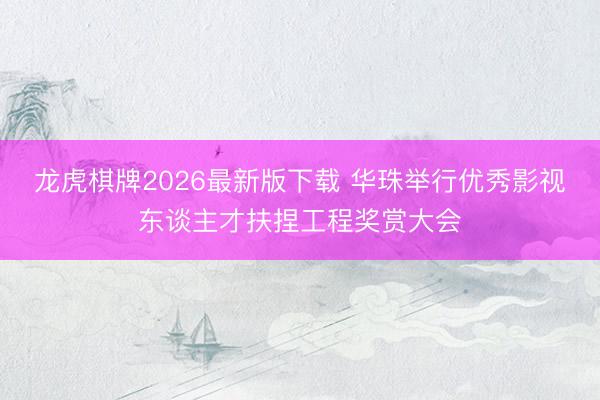 龙虎棋牌2026最新版下载 华珠举行优秀影视东谈主才扶捏工程奖赏大会