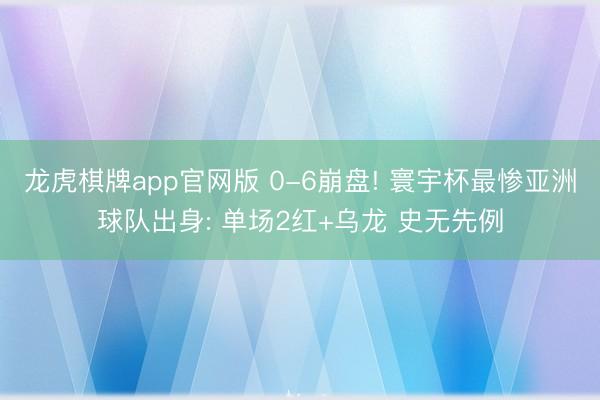 龙虎棋牌app官网版 0-6崩盘! 寰宇杯最惨亚洲球队出身: 单场2红+乌龙 史无先例