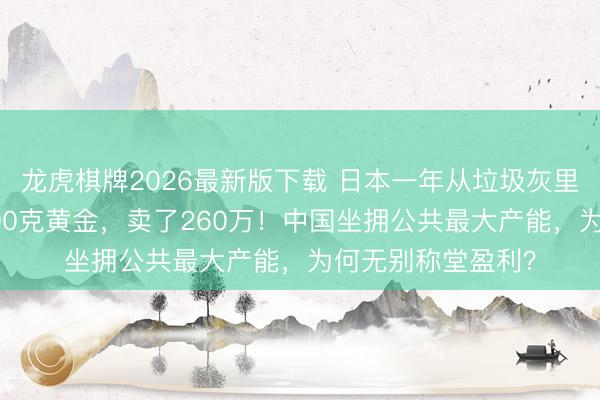 龙虎棋牌2026最新版下载 日本一年从垃圾灰里真金不怕火出7390克黄金,卖了260万!中国坐拥公共最大产能,为何无别称堂盈利?